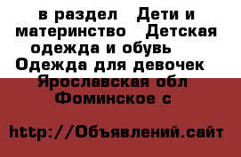  в раздел : Дети и материнство » Детская одежда и обувь »  » Одежда для девочек . Ярославская обл.,Фоминское с.